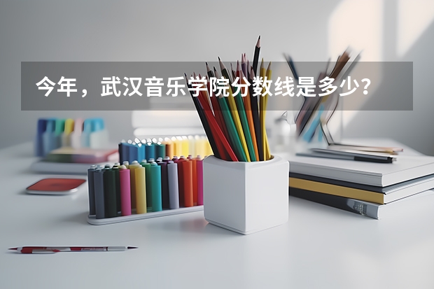 今年，武汉音乐学院分数线是多少？