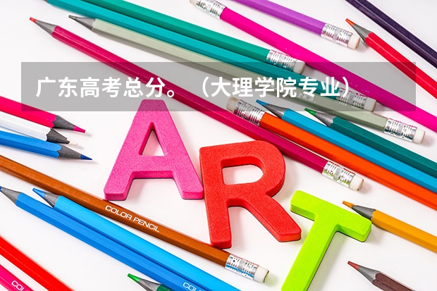 广东高考总分。（大理学院专业）