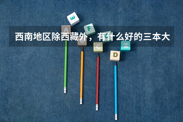 西南地区除西藏外，有什么好的三本大学？要财经，管理类比较强的
