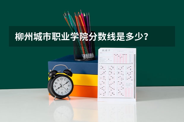 柳州城市职业学院分数线是多少？