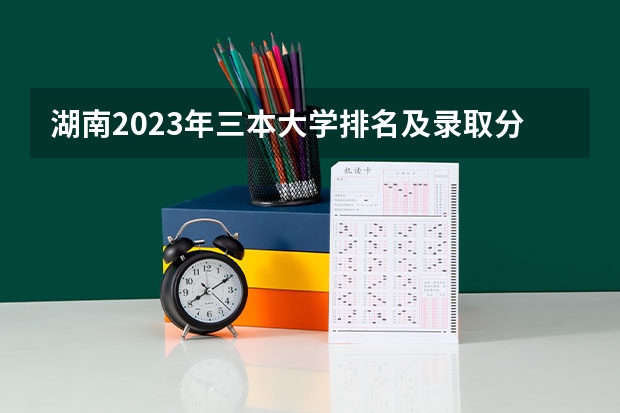 湖南2023年三本大学排名及录取分数线（湖南三本大学排名榜）