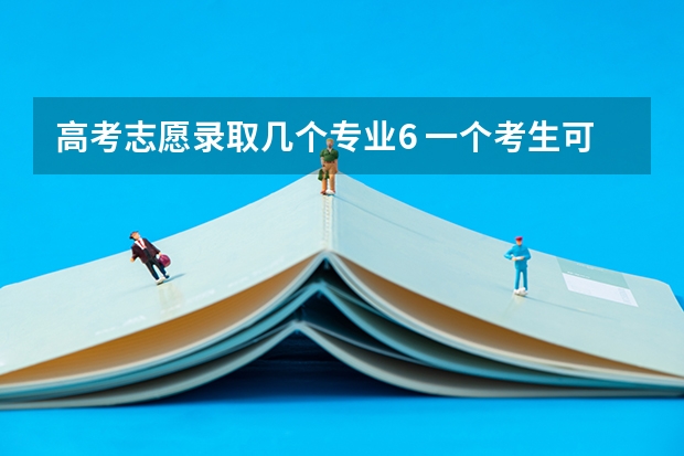 高考志愿录取几个专业6 一个考生可以填报几个专业志愿