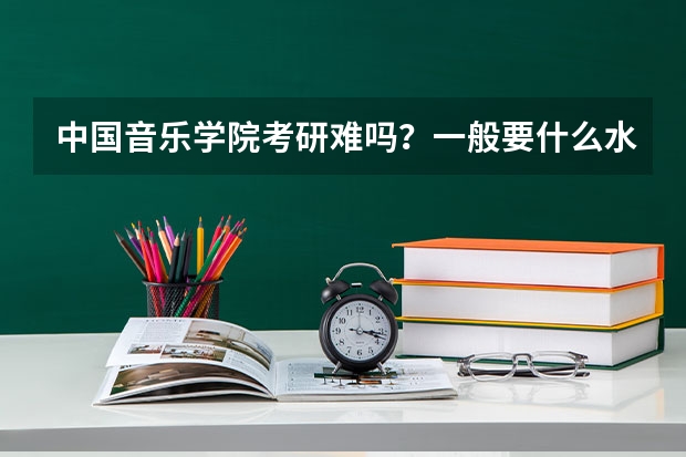 中国音乐学院考研难吗？一般要什么水平才可以进入？