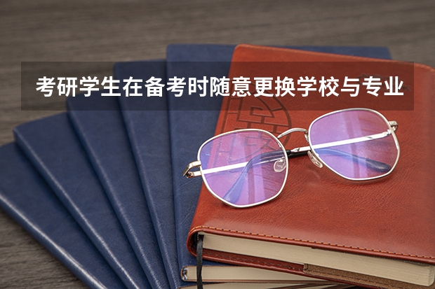 考研学生在备考时随意更换学校与专业会造成什么后果？如何确定学校与专业？