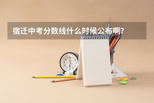 宿迁中考分数线什么时候公布啊？