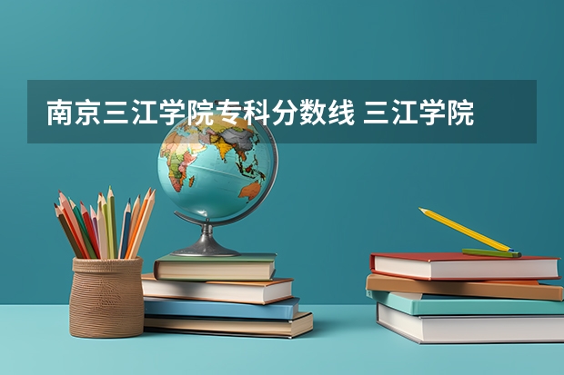 南京三江学院专科分数线 三江学院 历年各专业录取分数线