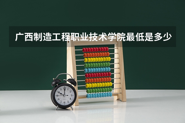 广西制造工程职业技术学院最低是多少