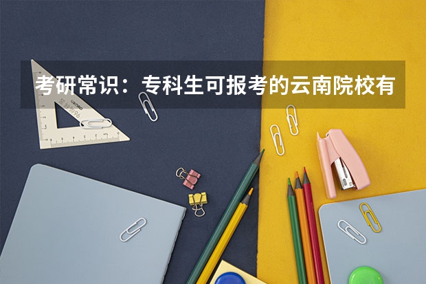 考研常识：专科生可报考的云南院校有哪些？