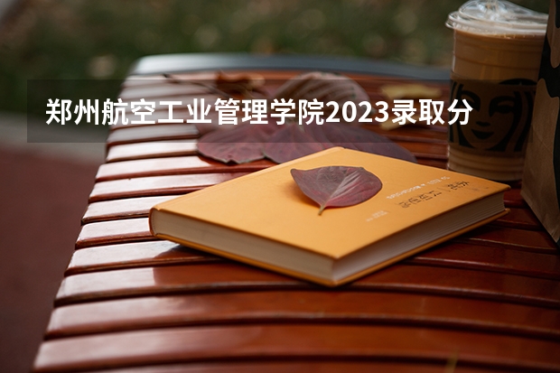 郑州航空工业管理学院2023录取分数线（郑州航空学院分数线）