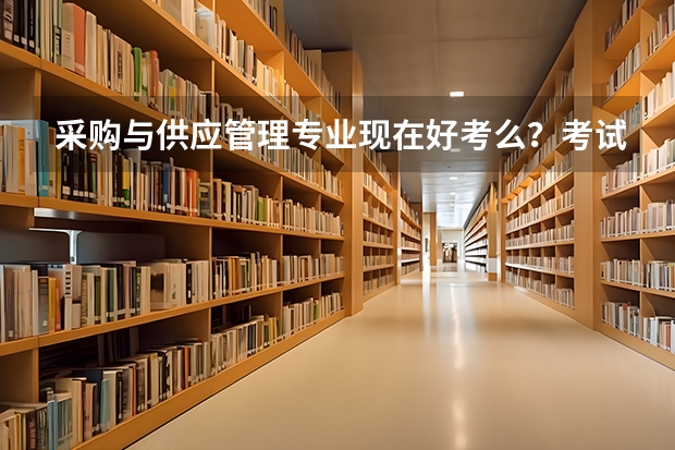 采购与供应管理专业现在好考么?考试内容有什么?