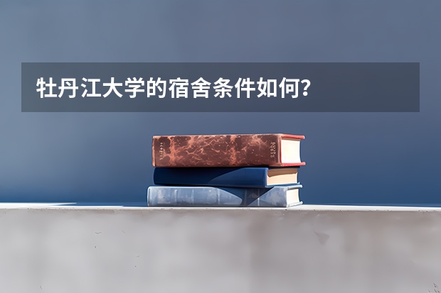 牡丹江大学的宿舍条件如何？