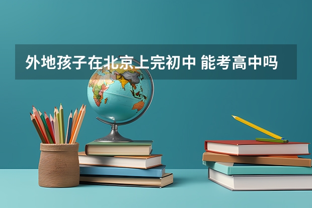 外地孩子在北京上完初中 能考高中吗