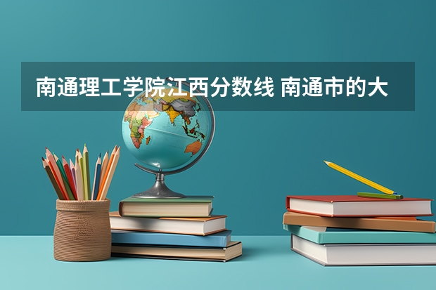 南通理工学院江西分数线 南通市的大学排名一览表,附前三名录取分数线