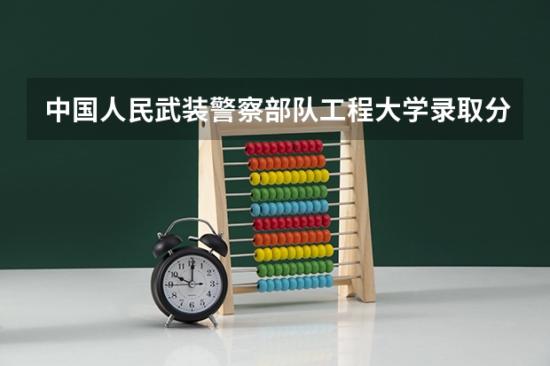 中国人民武装警察部队工程大学录取分数线（武警警官学院录取分数线）