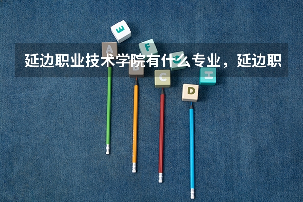 延边职业技术学院有什么专业，延边职业技术学院招生专业设置情况