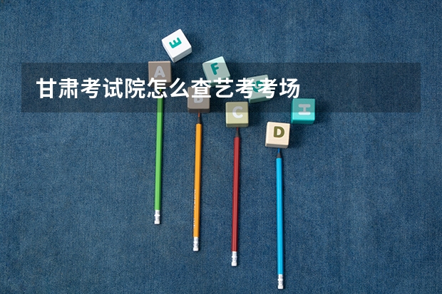 甘肃考试院怎么查艺考考场
