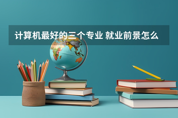 计算机最好的三个专业 就业前景怎么样