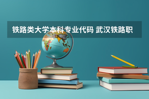 铁路类大学本科专业代码 武汉铁路职业技术学院汽修专业代码