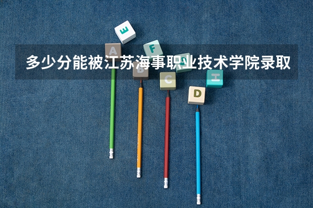 多少分能被江苏海事职业技术学院录取