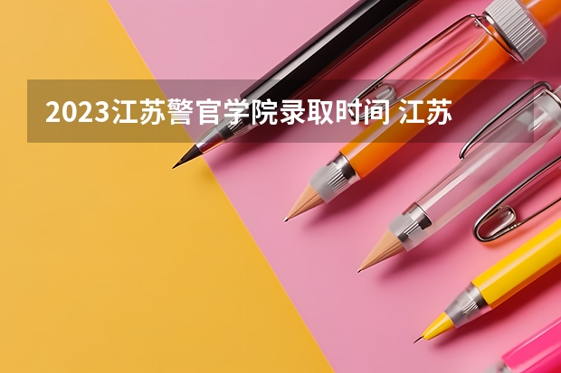 2023江苏警官学院录取时间 江苏大学录取时间安排