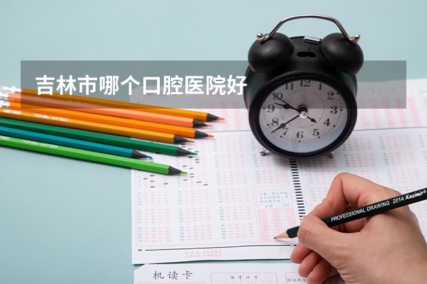 吉林市哪个口腔医院好