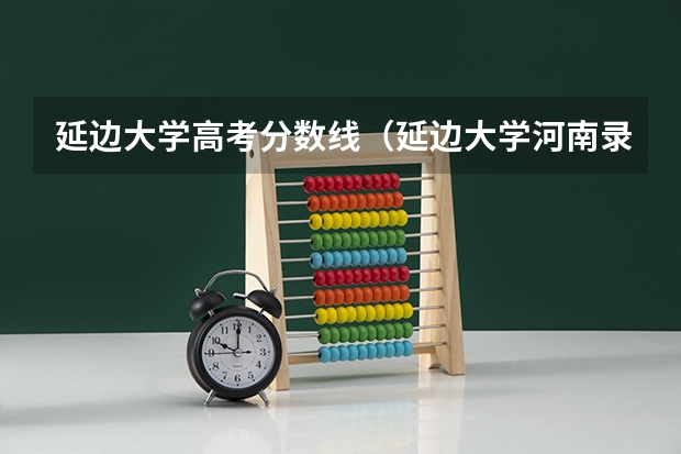 延边大学高考分数线（延边大学河南录取分数线）