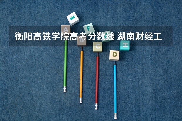 衡阳高铁学院高考分数线 湖南财经工业职业技术学院单招录取线