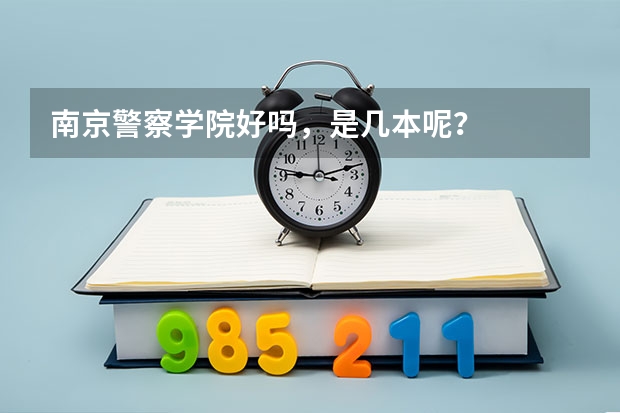南京警察学院好吗，是几本呢？