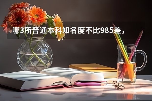 哪3所普通本科知名度不比985差，王牌专业不输清北，就业率很高？（2023湖北十大本科院校排行榜）