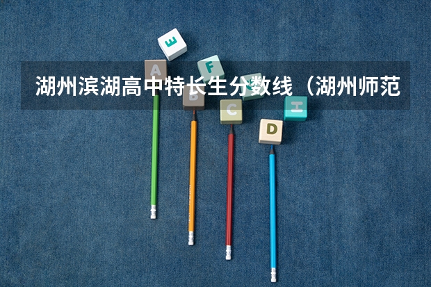 湖州滨湖高中特长生分数线（湖州师范学院研究生分数线）