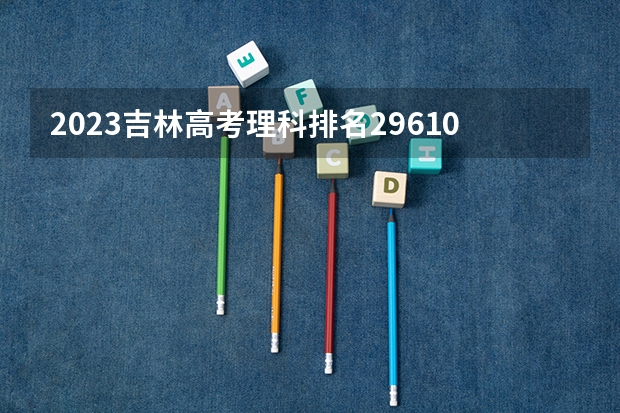 2023吉林高考理科排名29610的考生报什么大学好 学校往年录取分数线