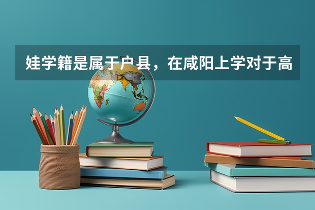 娃学籍是属于户县，在咸阳上学对于高考有影响吗
