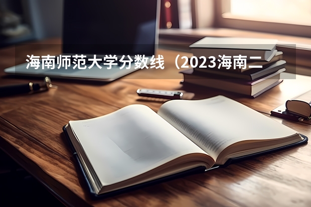 海南师范大学分数线（2023海南二本大学排名及录取分数线）