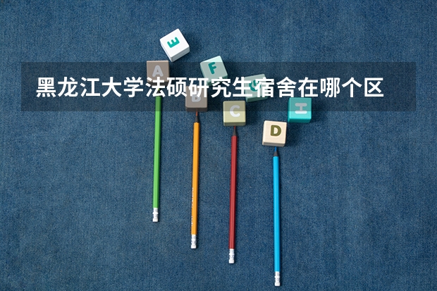 黑龙江大学法硕研究生宿舍在哪个区