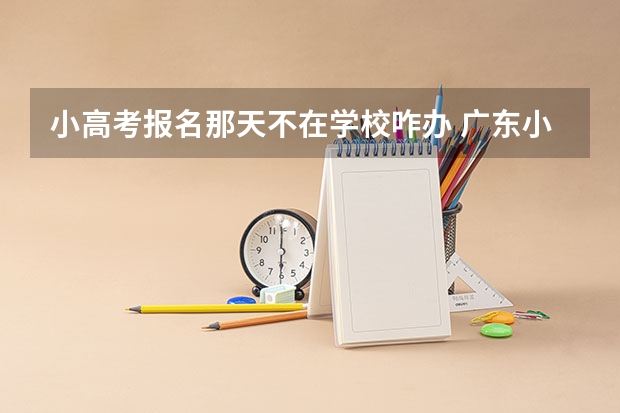 小高考报名那天不在学校咋办 广东小高考报名流程