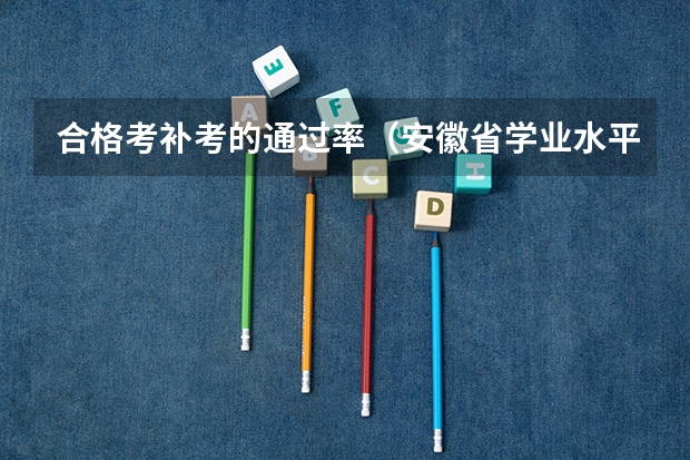 合格考补考的通过率（安徽省学业水平考试2023合格率）