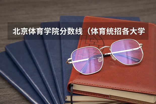 北京体育学院分数线（体育统招各大学分数线）