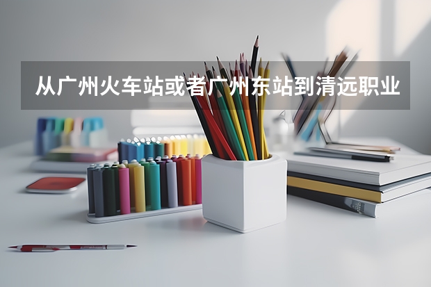 从广州火车站或者广州东站到清远职业技术学院来回要多少钱？