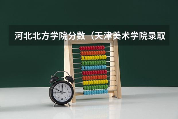 河北北方学院分数（天津美术学院录取分数线）