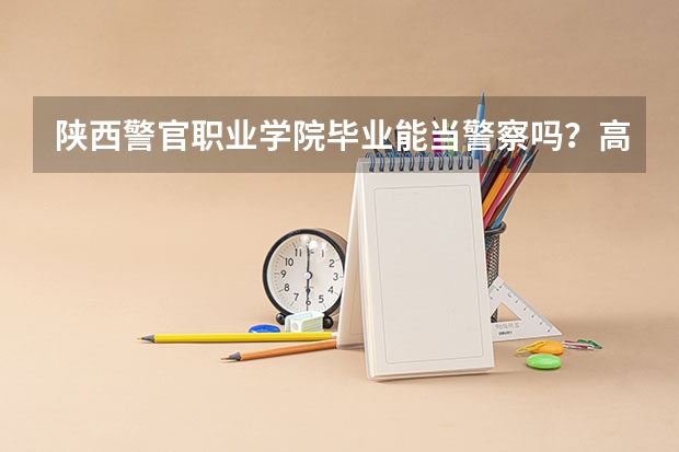 陕西警官职业学院毕业能当警察吗？高考多少分？