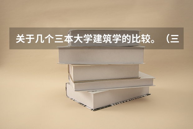 关于几个三本大学建筑学的比较。（三本大学排名榜 全国最好的三本学校）