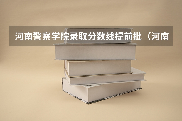 河南警察学院录取分数线提前批（河南警察学院分数线）