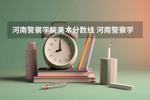 河南警察学院美术分数线 河南警察学院录取分数线