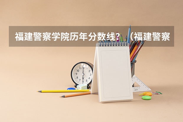 福建警察学院历年分数线？（福建警察学院公安类分数线）