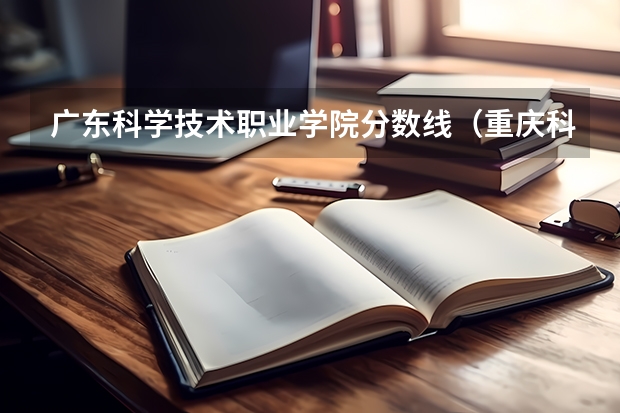 广东科学技术职业学院分数线（重庆科技职业学院录取分数线）