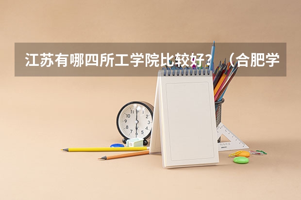 江苏有哪四所工学院比较好？（合肥学院，合肥师范学院，安庆师范学院，淮北师范大学，哪一个更好？）