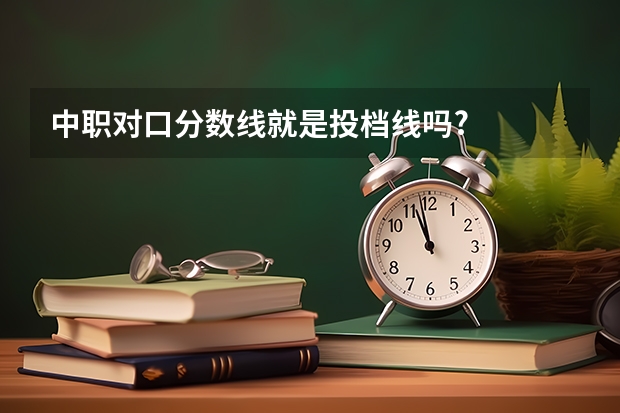 中职对口分数线就是投档线吗?