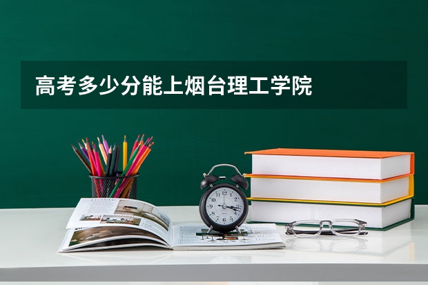 高考多少分能上烟台理工学院
