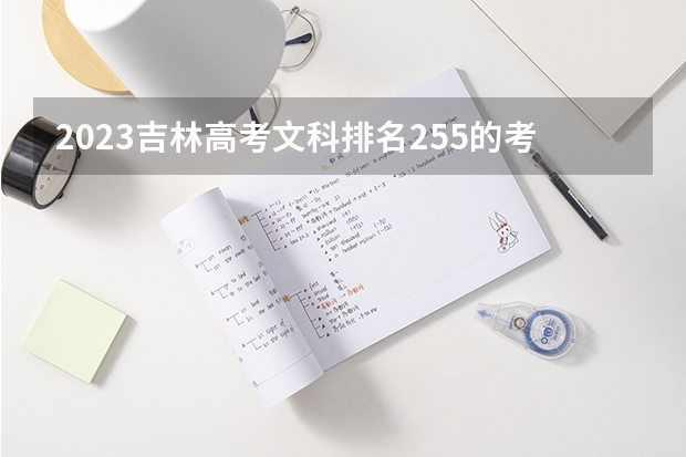 2023吉林高考文科排名255的考生报什么大学好 学校往年录取分数线