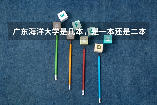广东海洋大学是几本，是一本还是二本（广州航海学院专插本录取分数线）